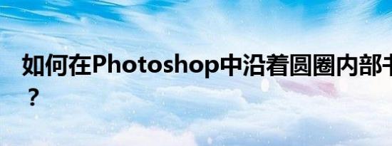 如何在Photoshop中沿着圆圈内部书写文字？