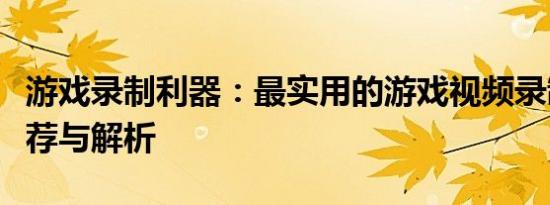 游戏录制利器：最实用的游戏视频录制软件推荐与解析