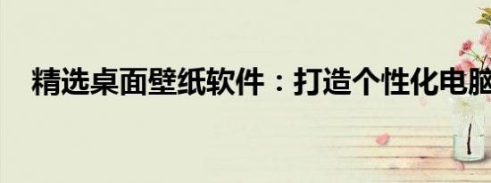 精选桌面壁纸软件：打造个性化电脑空间