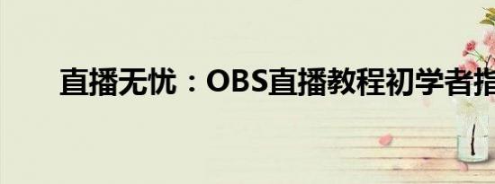 直播无忧：OBS直播教程初学者指南