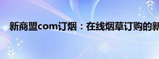 新商盟com订烟：在线烟草订购的新选择