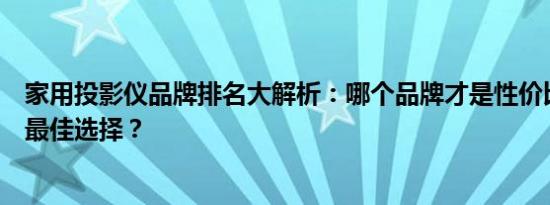 家用投影仪品牌排名大解析：哪个品牌才是性价比和质量的最佳选择？