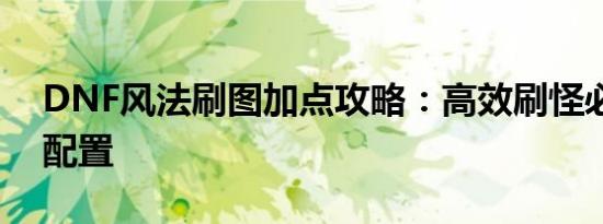 DNF风法刷图加点攻略：高效刷怪必备技能配置