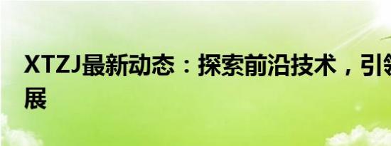 XTZJ最新动态：探索前沿技术，引领行业发展