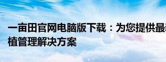 一亩田官网电脑版下载：为您提供最新便捷种植管理解决方案