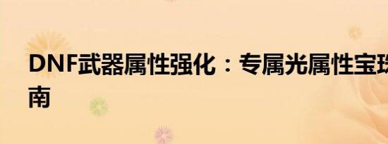 DNF武器属性强化：专属光属性宝珠使用指南