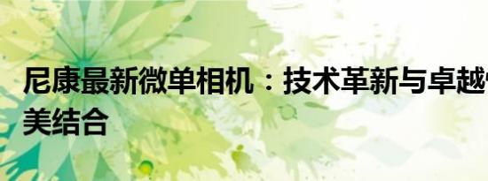 尼康最新微单相机：技术革新与卓越性能的完美结合