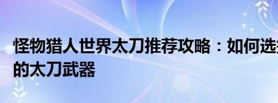 怪物猎人世界太刀推荐攻略：如何选择最适合的太刀武器