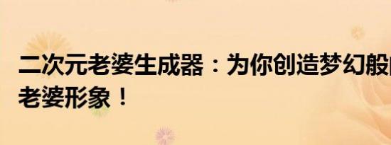 二次元老婆生成器：为你创造梦幻般的二次元老婆形象！