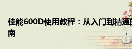 佳能600D使用教程：从入门到精通的操作指南