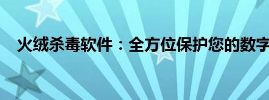 火绒杀毒软件：全方位保护您的数字安全