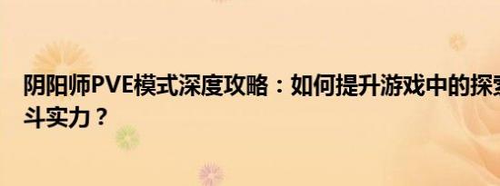 阴阳师PVE模式深度攻略：如何提升游戏中的探索体验与战斗实力？