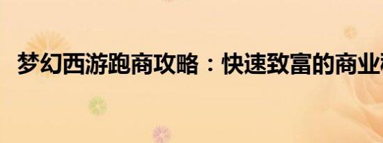 梦幻西游跑商攻略：快速致富的商业秘诀！