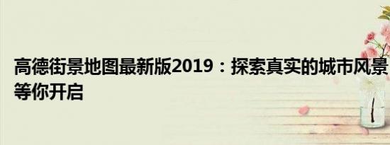 高德街景地图最新版2019：探索真实的城市风景，全新体验等你开启