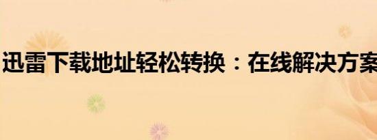 迅雷下载地址轻松转换：在线解决方案大揭秘