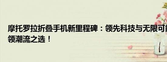 摩托罗拉折叠手机新里程碑：领先科技与无限可能的融合引领潮流之选！