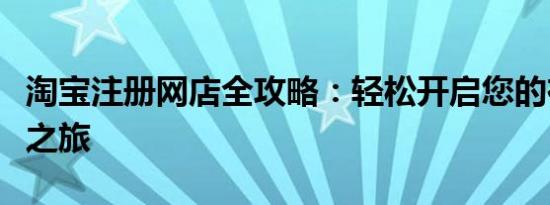 淘宝注册网店全攻略：轻松开启您的在线创业之旅