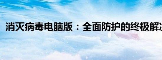 消灭病毒电脑版：全面防护的终极解决方案