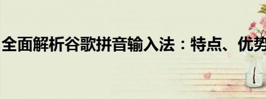 全面解析谷歌拼音输入法：特点、优势与不足