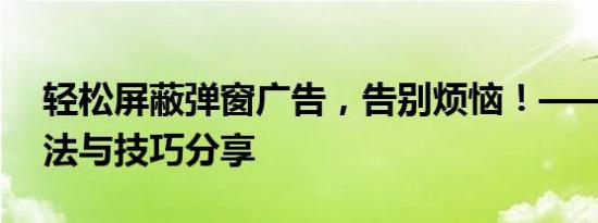 轻松屏蔽弹窗广告，告别烦恼！——实用方法与技巧分享