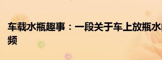 车载水瓶趣事：一段关于车上放瓶水的趣味视频