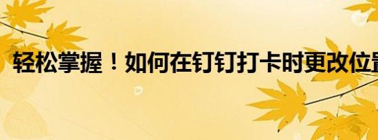 轻松掌握！如何在钉钉打卡时更改位置信息