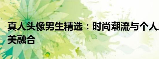 真人头像男生精选：时尚潮流与个人风格的完美融合