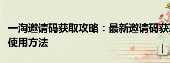 一淘邀请码获取攻略：最新邀请码获取方式及使用方法