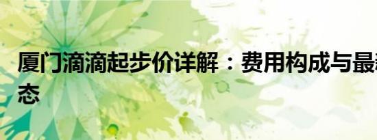 厦门滴滴起步价详解：费用构成与最新调整动态