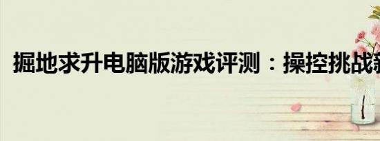 掘地求升电脑版游戏评测：操控挑战新境界