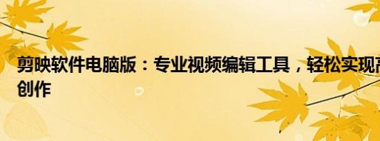 剪映软件电脑版：专业视频编辑工具，轻松实现高品质内容创作