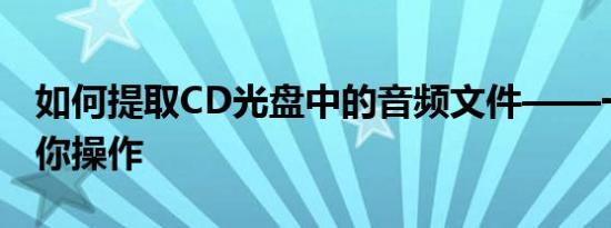 如何提取CD光盘中的音频文件——一步步教你操作