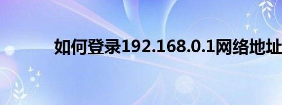 如何登录192.168.0.1网络地址