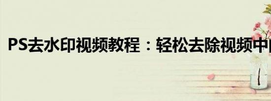 PS去水印视频教程：轻松去除视频中的水印