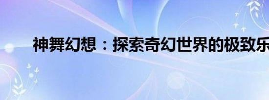 神舞幻想：探索奇幻世界的极致乐趣