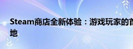 Steam商店全新体验：游戏玩家的首选目的地