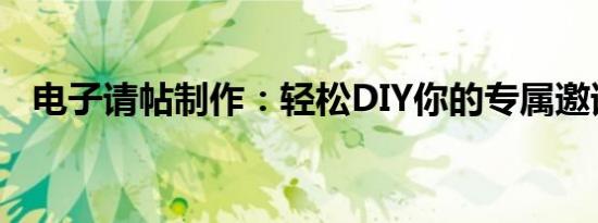 电子请帖制作：轻松DIY你的专属邀请函！
