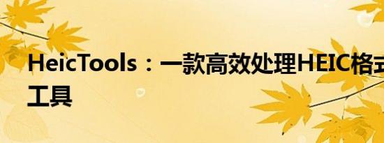 HeicTools：一款高效处理HEIC格式图片的工具
