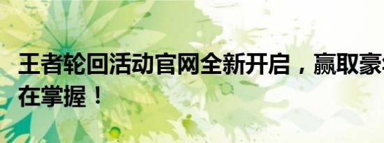 王者轮回活动官网全新开启，赢取豪华奖励尽在掌握！