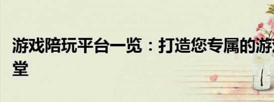 游戏陪玩平台一览：打造您专属的游戏伴侣殿堂