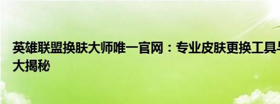 英雄联盟换肤大师唯一官网：专业皮肤更换工具与独家资源大揭秘