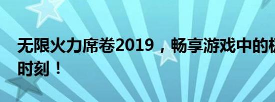 无限火力席卷2019，畅享游戏中的极速对决时刻！