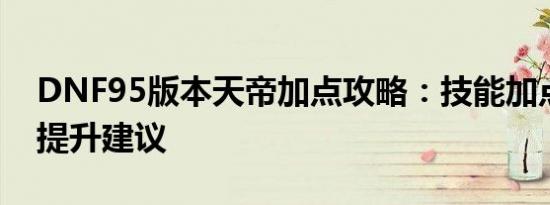 DNF95版本天帝加点攻略：技能加点分配与提升建议