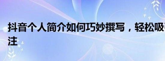 抖音个人简介如何巧妙撰写，轻松吸引粉丝关注