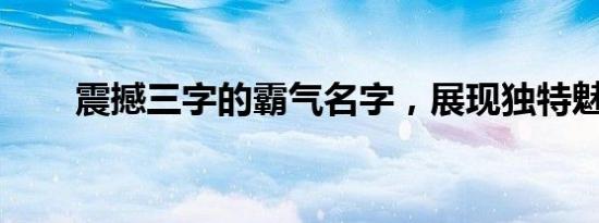 震撼三字的霸气名字，展现独特魅力