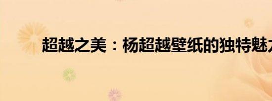 超越之美：杨超越壁纸的独特魅力