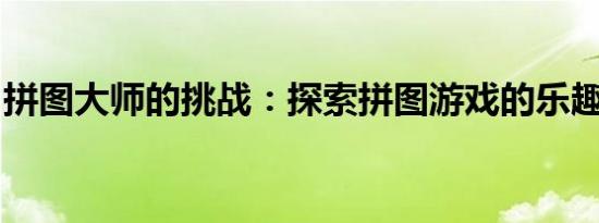 拼图大师的挑战：探索拼图游戏的乐趣与策略