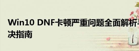 Win10 DNF卡顿严重问题全面解析与完美解决指南
