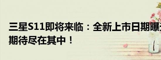 三星S11即将来临：全新上市日期曝光，一切期待尽在其中！
