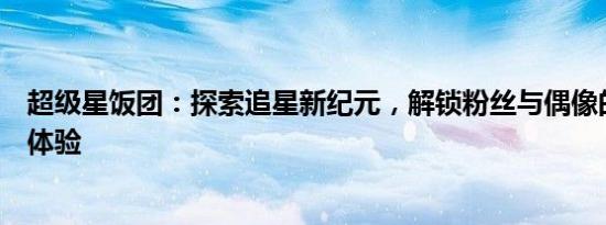 超级星饭团：探索追星新纪元，解锁粉丝与偶像的专属互动体验